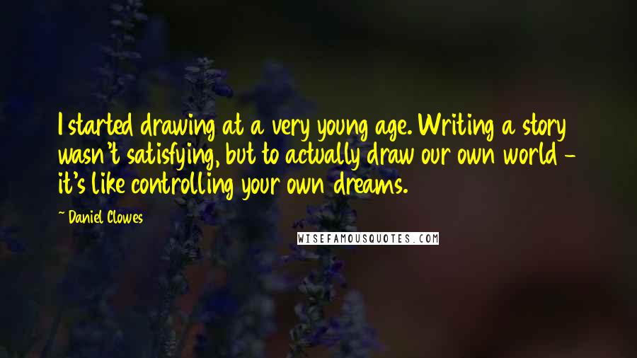 Daniel Clowes Quotes: I started drawing at a very young age. Writing a story wasn't satisfying, but to actually draw our own world - it's like controlling your own dreams.