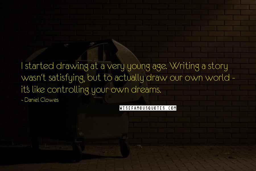 Daniel Clowes Quotes: I started drawing at a very young age. Writing a story wasn't satisfying, but to actually draw our own world - it's like controlling your own dreams.