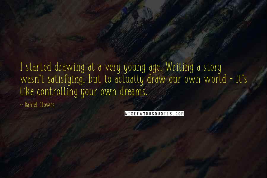 Daniel Clowes Quotes: I started drawing at a very young age. Writing a story wasn't satisfying, but to actually draw our own world - it's like controlling your own dreams.