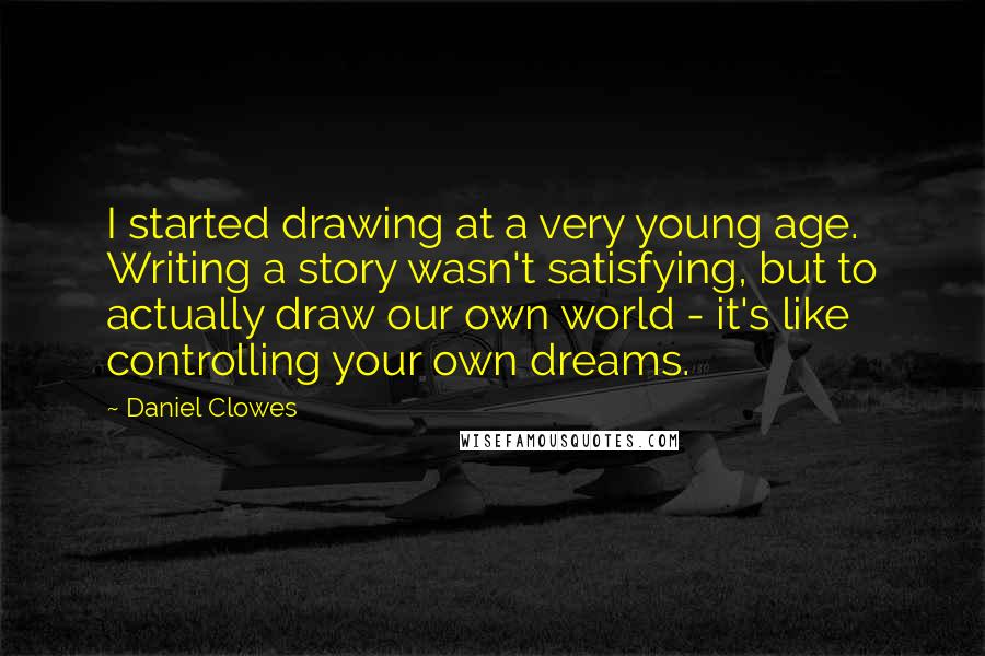 Daniel Clowes Quotes: I started drawing at a very young age. Writing a story wasn't satisfying, but to actually draw our own world - it's like controlling your own dreams.