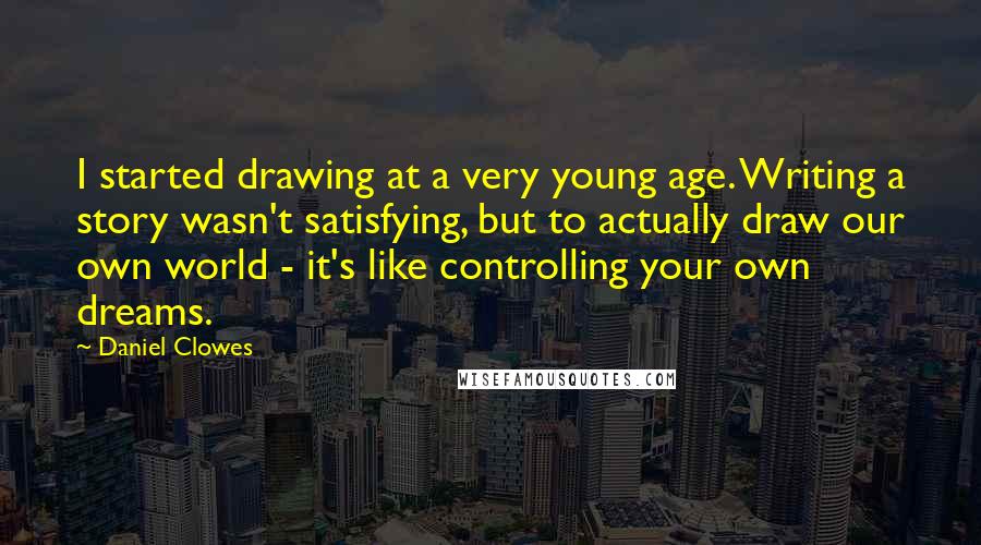 Daniel Clowes Quotes: I started drawing at a very young age. Writing a story wasn't satisfying, but to actually draw our own world - it's like controlling your own dreams.