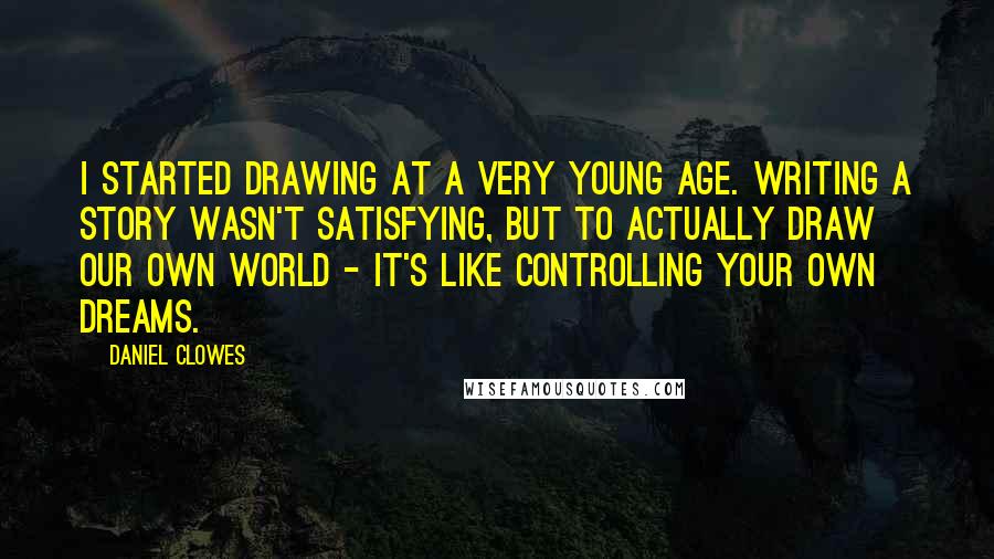 Daniel Clowes Quotes: I started drawing at a very young age. Writing a story wasn't satisfying, but to actually draw our own world - it's like controlling your own dreams.