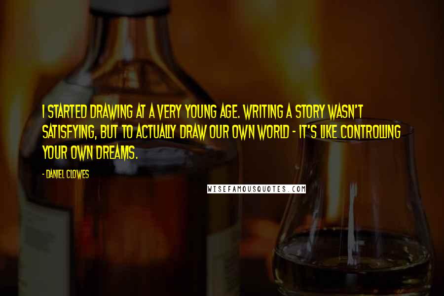 Daniel Clowes Quotes: I started drawing at a very young age. Writing a story wasn't satisfying, but to actually draw our own world - it's like controlling your own dreams.