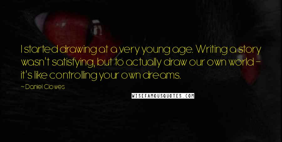 Daniel Clowes Quotes: I started drawing at a very young age. Writing a story wasn't satisfying, but to actually draw our own world - it's like controlling your own dreams.