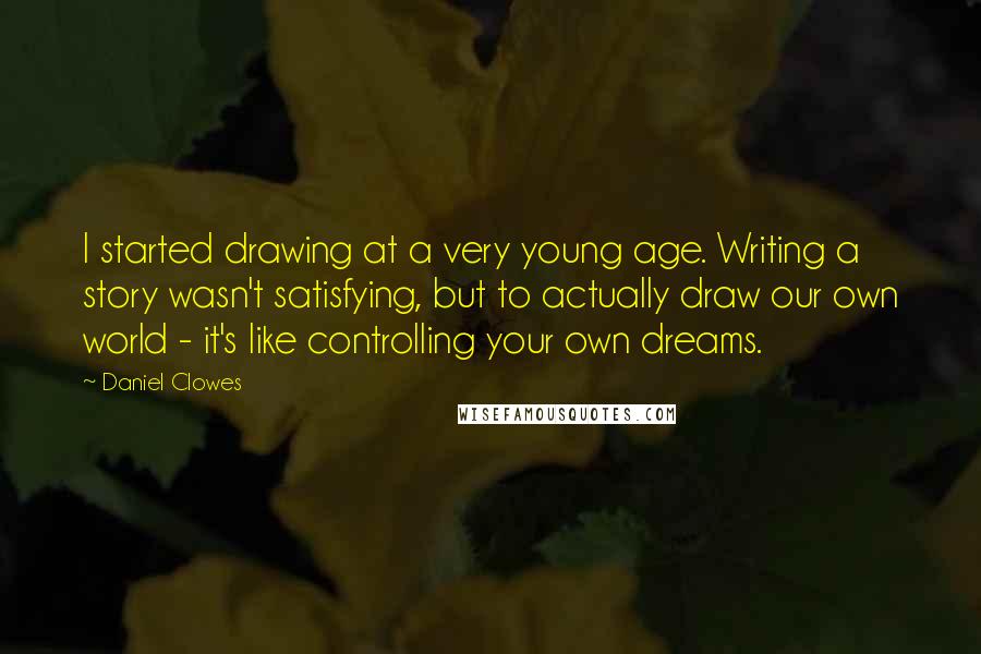 Daniel Clowes Quotes: I started drawing at a very young age. Writing a story wasn't satisfying, but to actually draw our own world - it's like controlling your own dreams.