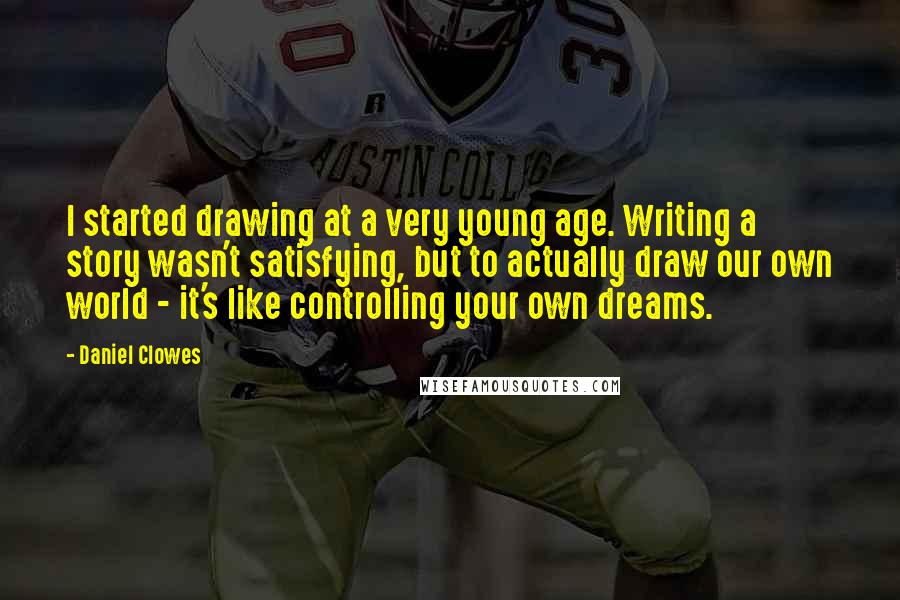 Daniel Clowes Quotes: I started drawing at a very young age. Writing a story wasn't satisfying, but to actually draw our own world - it's like controlling your own dreams.