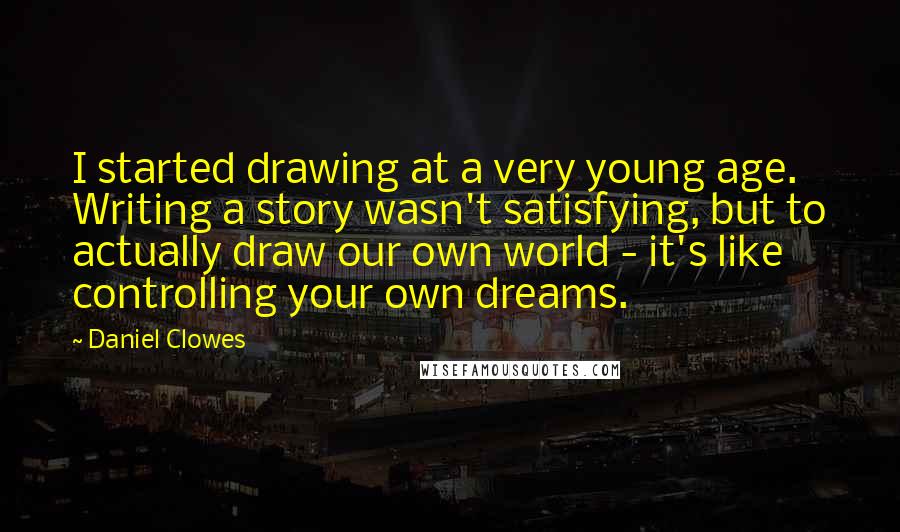 Daniel Clowes Quotes: I started drawing at a very young age. Writing a story wasn't satisfying, but to actually draw our own world - it's like controlling your own dreams.