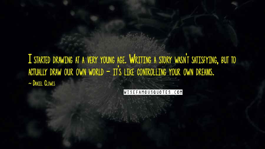 Daniel Clowes Quotes: I started drawing at a very young age. Writing a story wasn't satisfying, but to actually draw our own world - it's like controlling your own dreams.