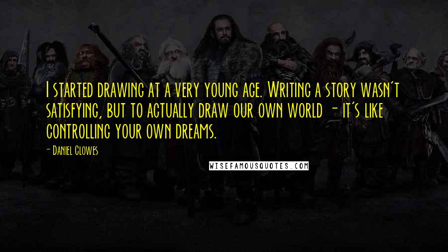 Daniel Clowes Quotes: I started drawing at a very young age. Writing a story wasn't satisfying, but to actually draw our own world - it's like controlling your own dreams.