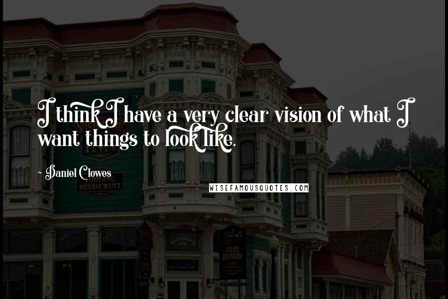 Daniel Clowes Quotes: I think I have a very clear vision of what I want things to look like.