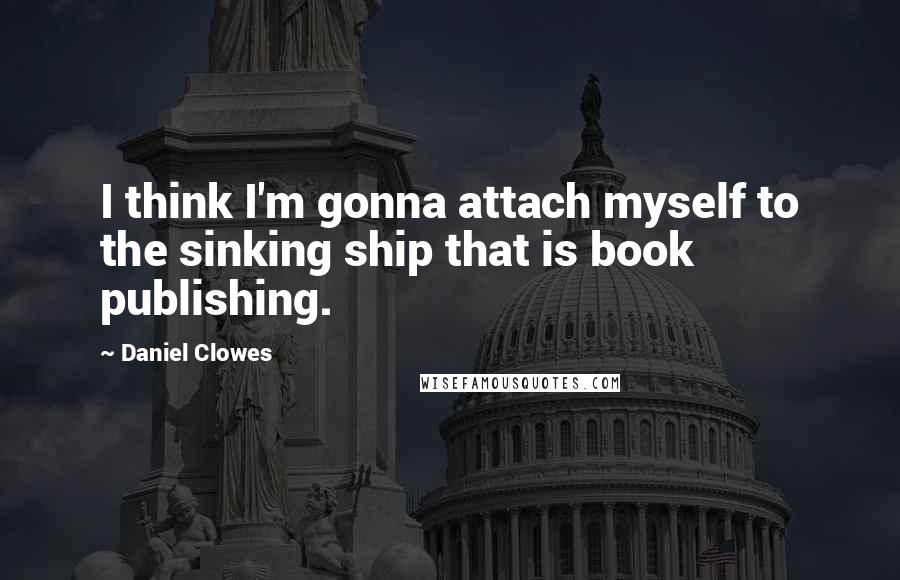 Daniel Clowes Quotes: I think I'm gonna attach myself to the sinking ship that is book publishing.