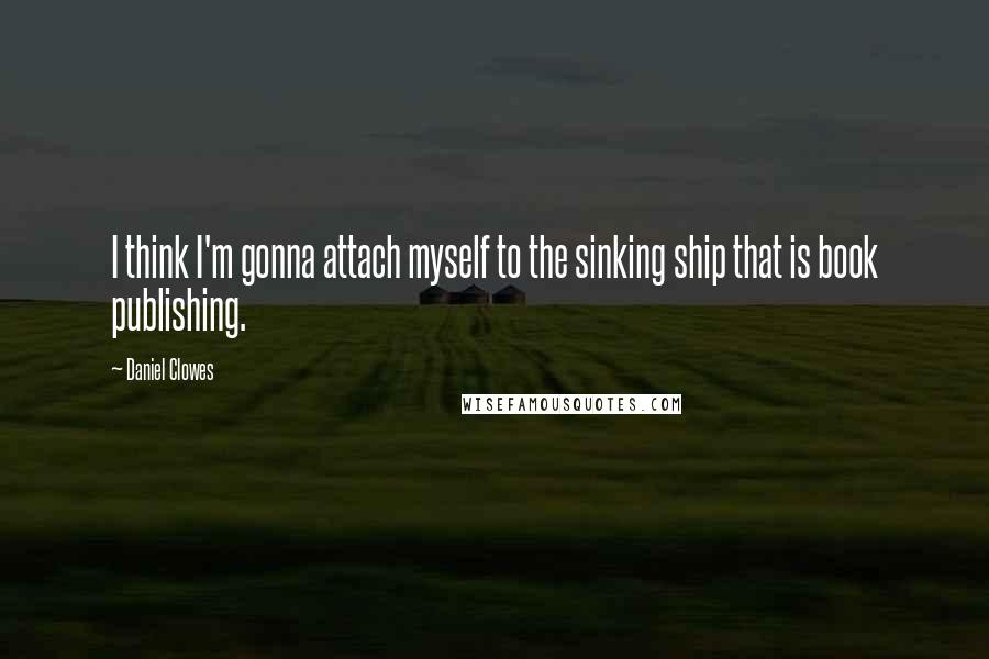 Daniel Clowes Quotes: I think I'm gonna attach myself to the sinking ship that is book publishing.