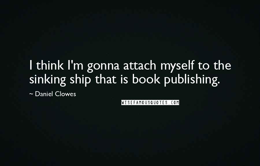 Daniel Clowes Quotes: I think I'm gonna attach myself to the sinking ship that is book publishing.