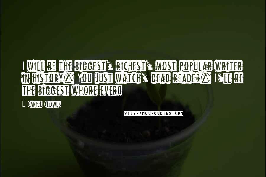 Daniel Clowes Quotes: I will be the biggest, richest, most popular writer in history. You just watch, dead reader. I'll be the biggest whore ever!