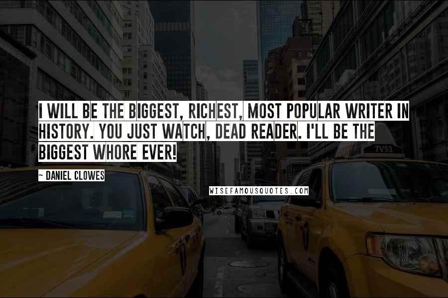 Daniel Clowes Quotes: I will be the biggest, richest, most popular writer in history. You just watch, dead reader. I'll be the biggest whore ever!