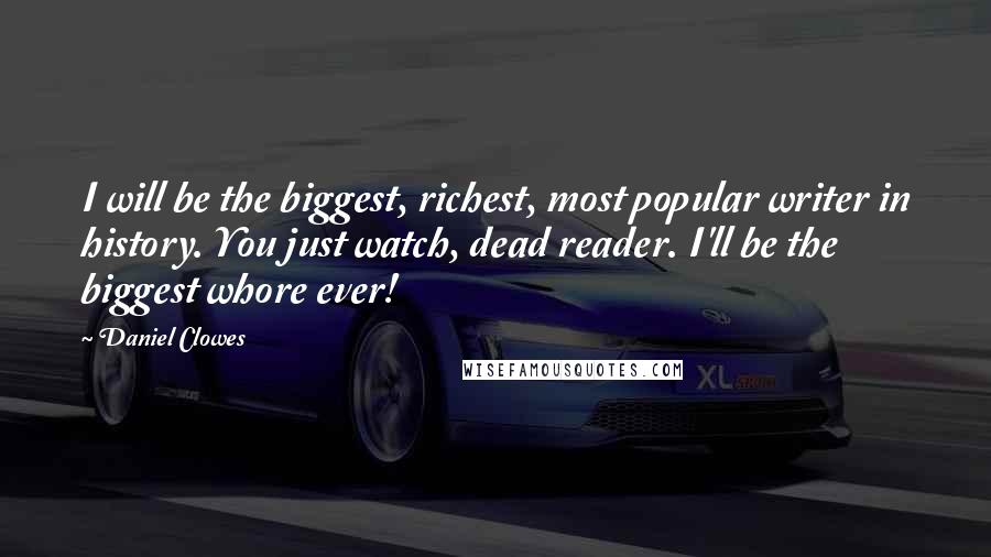 Daniel Clowes Quotes: I will be the biggest, richest, most popular writer in history. You just watch, dead reader. I'll be the biggest whore ever!