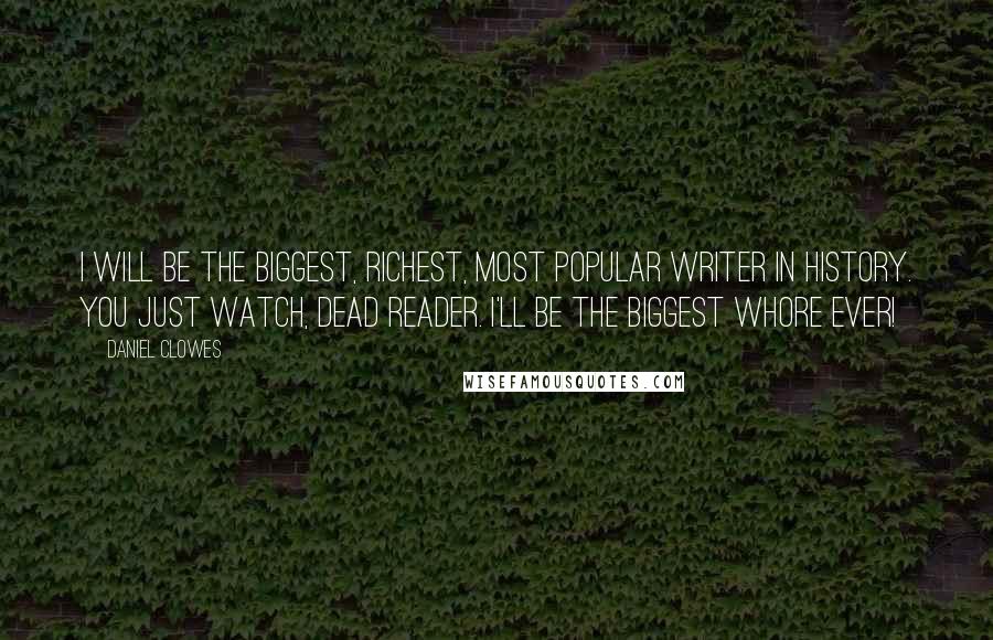 Daniel Clowes Quotes: I will be the biggest, richest, most popular writer in history. You just watch, dead reader. I'll be the biggest whore ever!