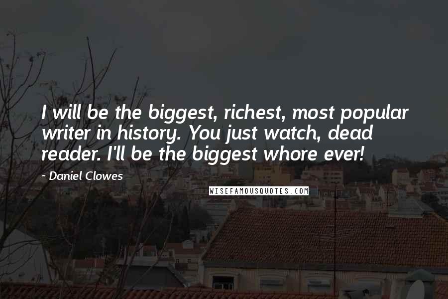 Daniel Clowes Quotes: I will be the biggest, richest, most popular writer in history. You just watch, dead reader. I'll be the biggest whore ever!