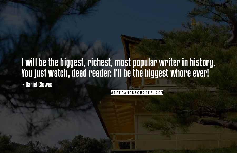 Daniel Clowes Quotes: I will be the biggest, richest, most popular writer in history. You just watch, dead reader. I'll be the biggest whore ever!