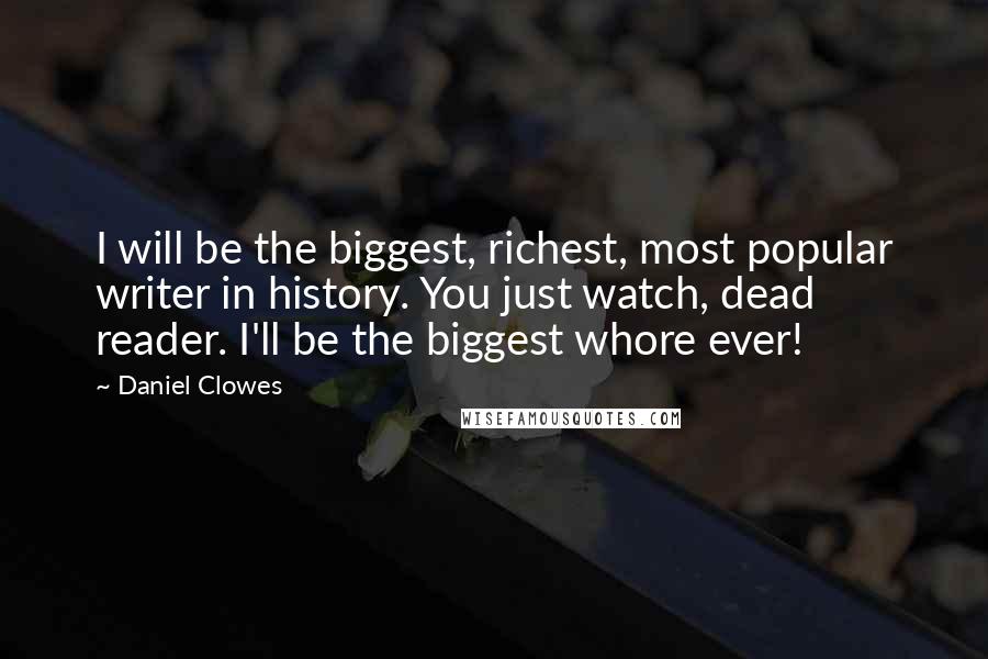 Daniel Clowes Quotes: I will be the biggest, richest, most popular writer in history. You just watch, dead reader. I'll be the biggest whore ever!