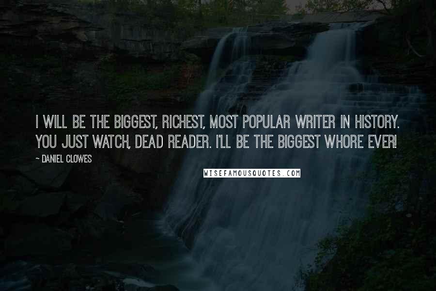 Daniel Clowes Quotes: I will be the biggest, richest, most popular writer in history. You just watch, dead reader. I'll be the biggest whore ever!