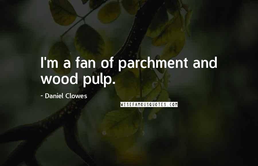 Daniel Clowes Quotes: I'm a fan of parchment and wood pulp.