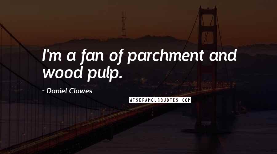 Daniel Clowes Quotes: I'm a fan of parchment and wood pulp.