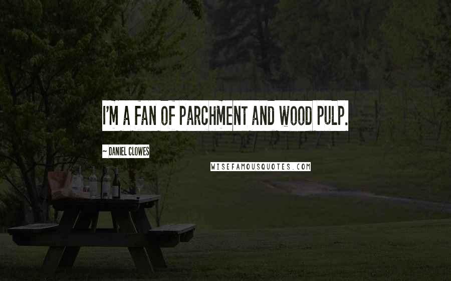 Daniel Clowes Quotes: I'm a fan of parchment and wood pulp.