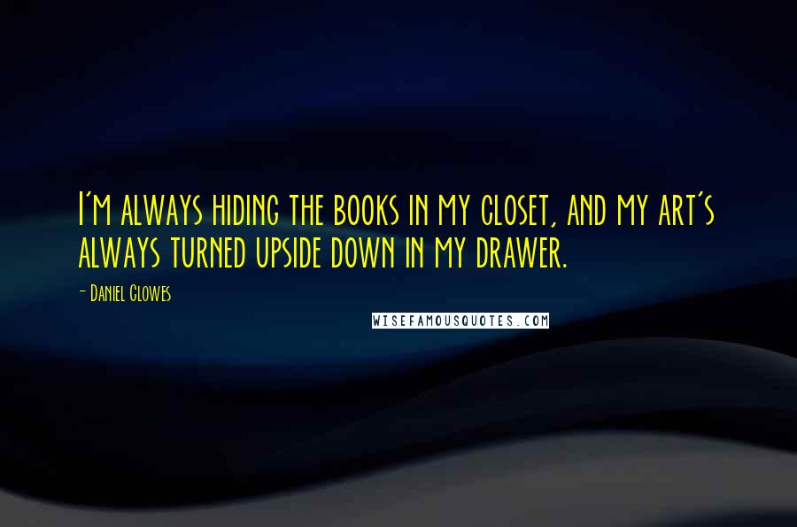 Daniel Clowes Quotes: I'm always hiding the books in my closet, and my art's always turned upside down in my drawer.