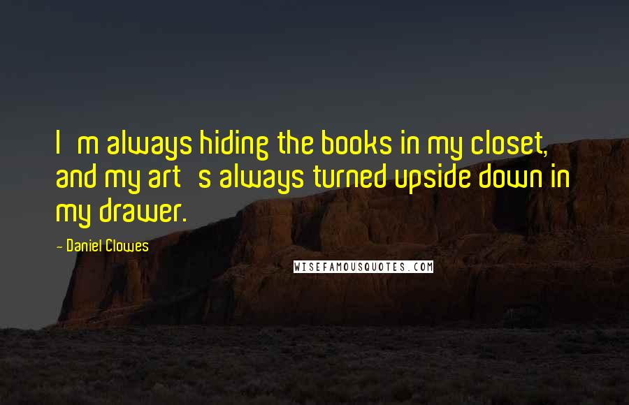 Daniel Clowes Quotes: I'm always hiding the books in my closet, and my art's always turned upside down in my drawer.