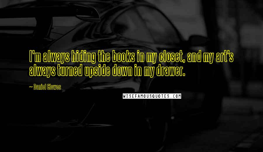 Daniel Clowes Quotes: I'm always hiding the books in my closet, and my art's always turned upside down in my drawer.