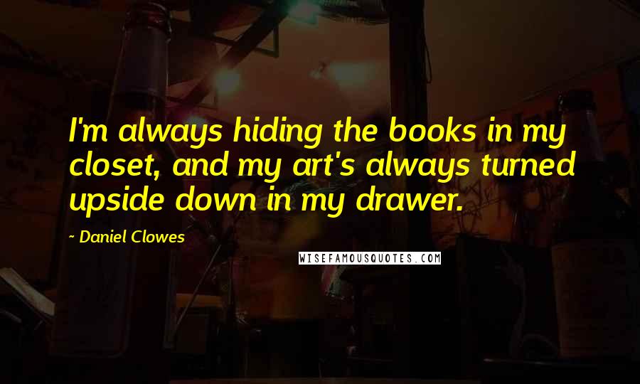 Daniel Clowes Quotes: I'm always hiding the books in my closet, and my art's always turned upside down in my drawer.