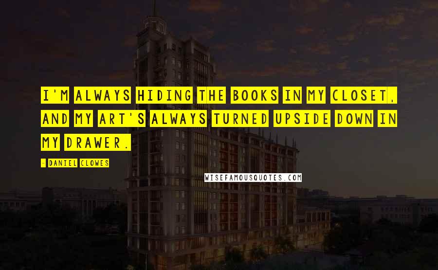 Daniel Clowes Quotes: I'm always hiding the books in my closet, and my art's always turned upside down in my drawer.