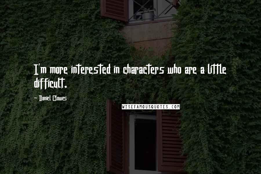 Daniel Clowes Quotes: I'm more interested in characters who are a little difficult.