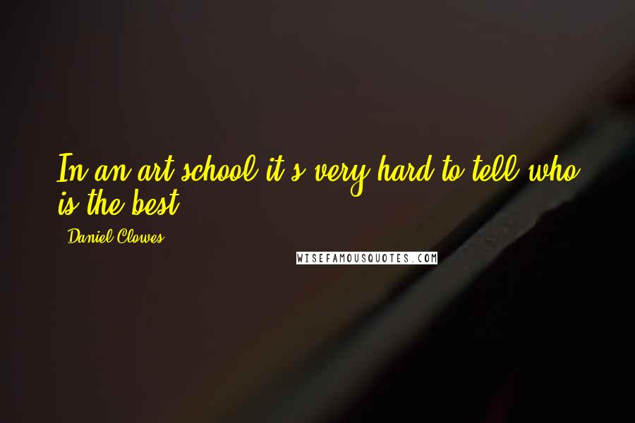 Daniel Clowes Quotes: In an art school it's very hard to tell who is the best.