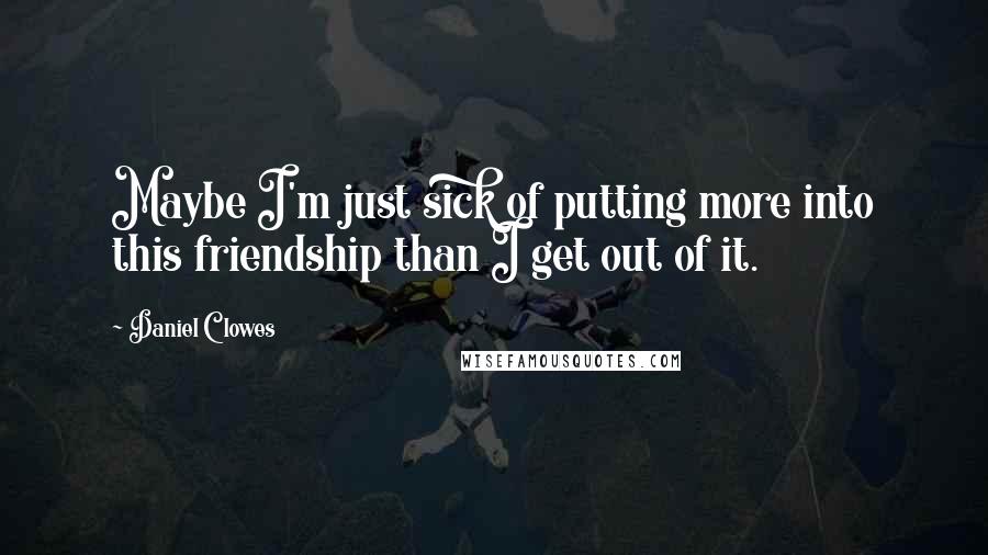 Daniel Clowes Quotes: Maybe I'm just sick of putting more into this friendship than I get out of it.