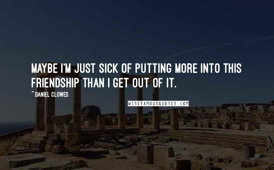 Daniel Clowes Quotes: Maybe I'm just sick of putting more into this friendship than I get out of it.