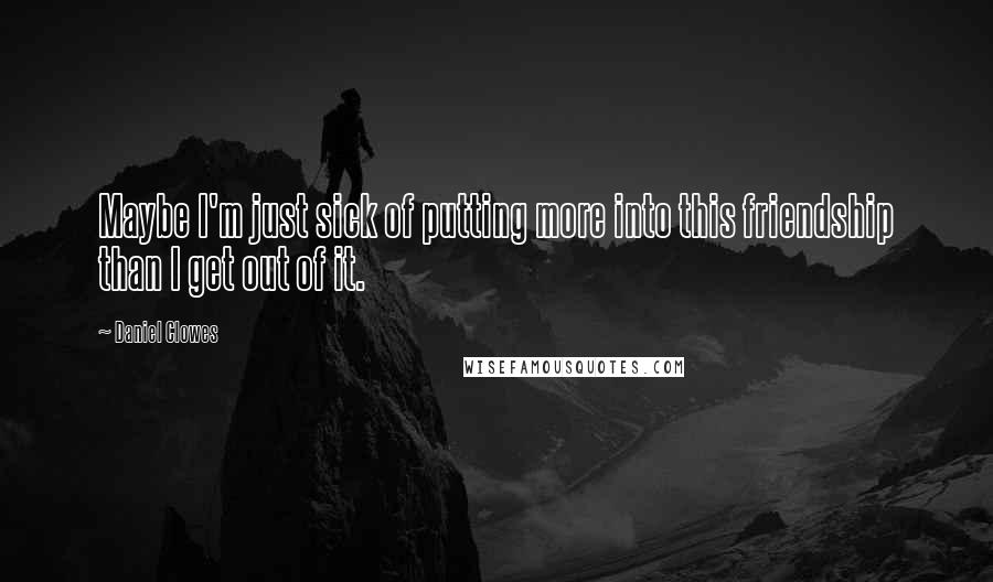 Daniel Clowes Quotes: Maybe I'm just sick of putting more into this friendship than I get out of it.