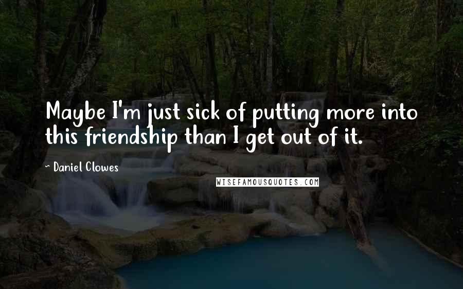 Daniel Clowes Quotes: Maybe I'm just sick of putting more into this friendship than I get out of it.