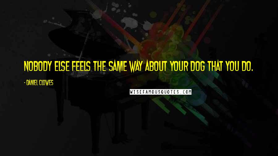 Daniel Clowes Quotes: Nobody else feels the same way about your dog that you do.