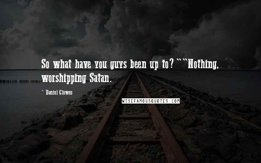 Daniel Clowes Quotes: So what have you guys been up to?""Nothing, worshipping Satan.