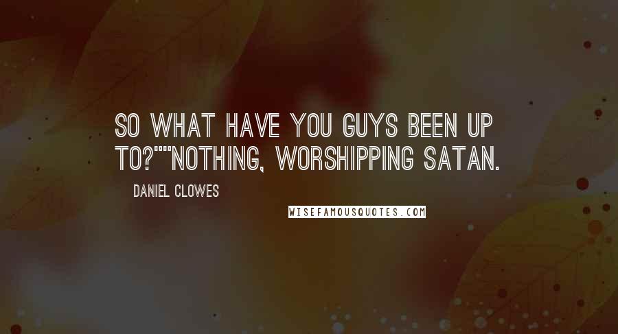 Daniel Clowes Quotes: So what have you guys been up to?""Nothing, worshipping Satan.