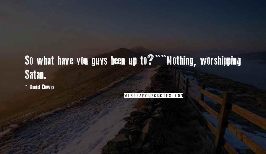 Daniel Clowes Quotes: So what have you guys been up to?""Nothing, worshipping Satan.