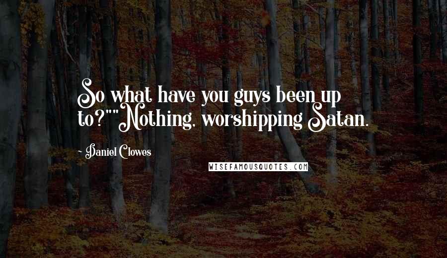 Daniel Clowes Quotes: So what have you guys been up to?""Nothing, worshipping Satan.