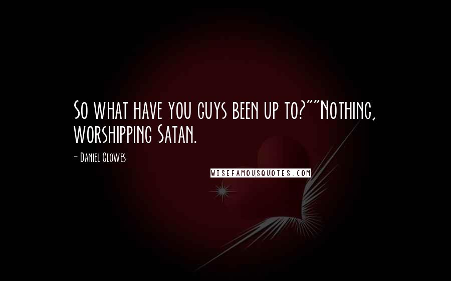 Daniel Clowes Quotes: So what have you guys been up to?""Nothing, worshipping Satan.