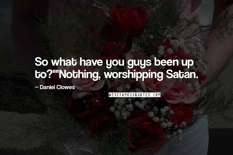 Daniel Clowes Quotes: So what have you guys been up to?""Nothing, worshipping Satan.