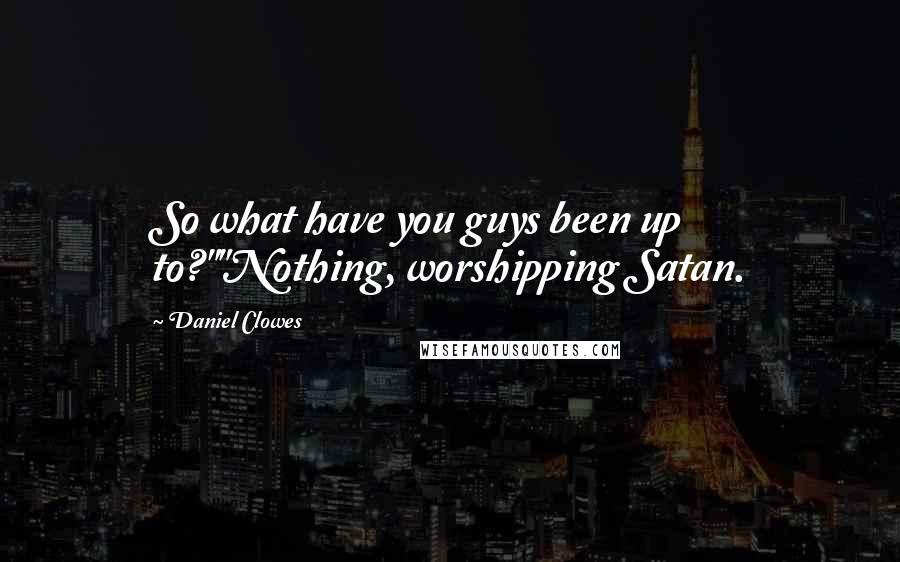 Daniel Clowes Quotes: So what have you guys been up to?""Nothing, worshipping Satan.