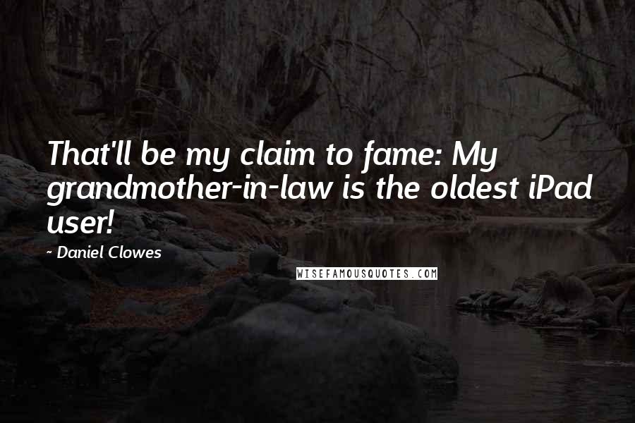 Daniel Clowes Quotes: That'll be my claim to fame: My grandmother-in-law is the oldest iPad user!
