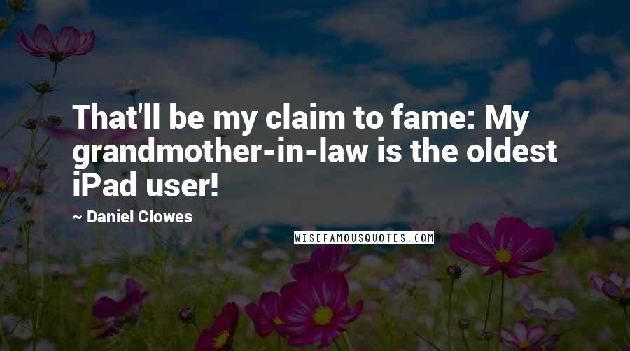 Daniel Clowes Quotes: That'll be my claim to fame: My grandmother-in-law is the oldest iPad user!