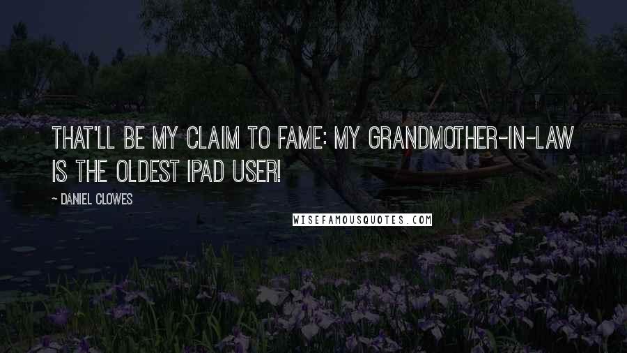 Daniel Clowes Quotes: That'll be my claim to fame: My grandmother-in-law is the oldest iPad user!